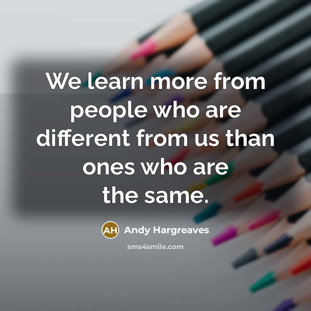 “We learn more from people who are different from us than ones who are the same.” quote by Andy Hargreaves