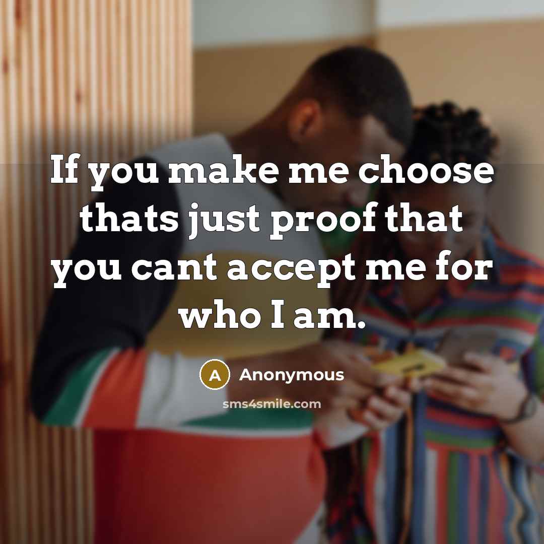 “If you make me choose thats just proof that you cant accept me for who I am.” quote by Anonymous