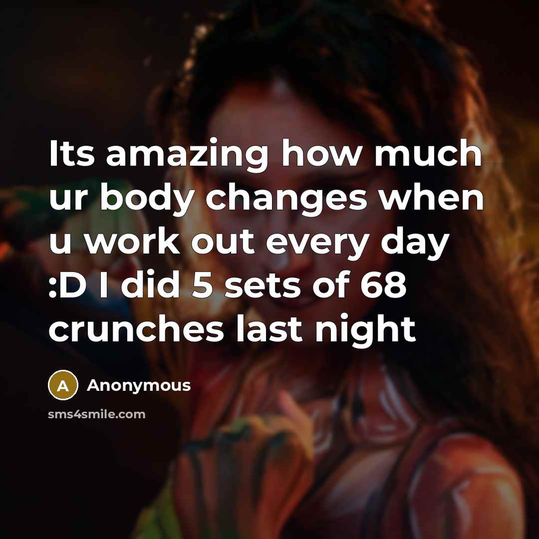 “Its amazing how much ur body changes when u work out every day :D I did 5 sets of 68 crunches last night” quote by Anonymous