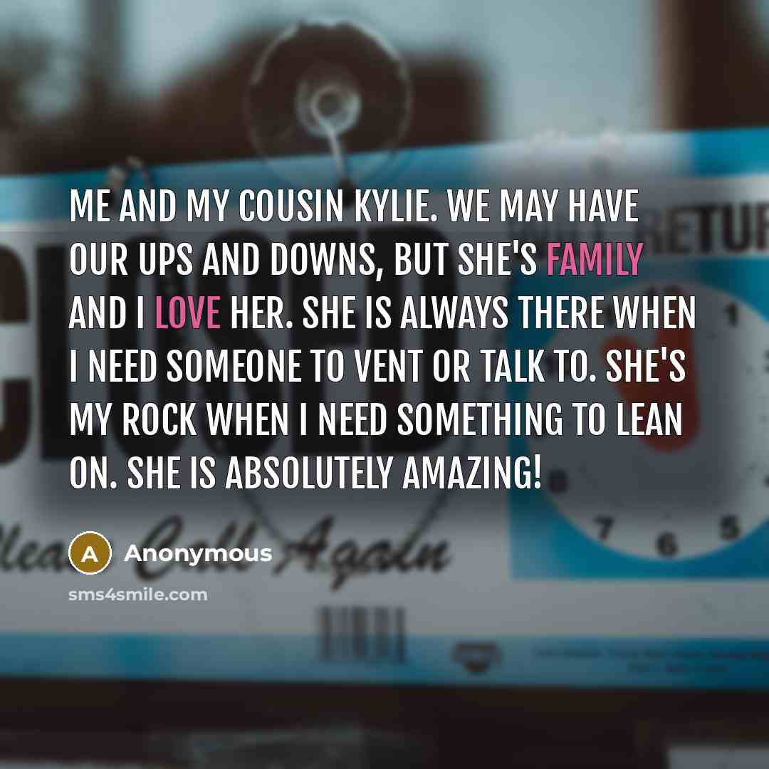 “Me and my cousin Kylie. We may have our ups and downs, but she's family and I love her. She is always there when I need someone to vent or talk to. She's my rock when I need something to lean on. She is absolutely amazing!” quote by Anonymous