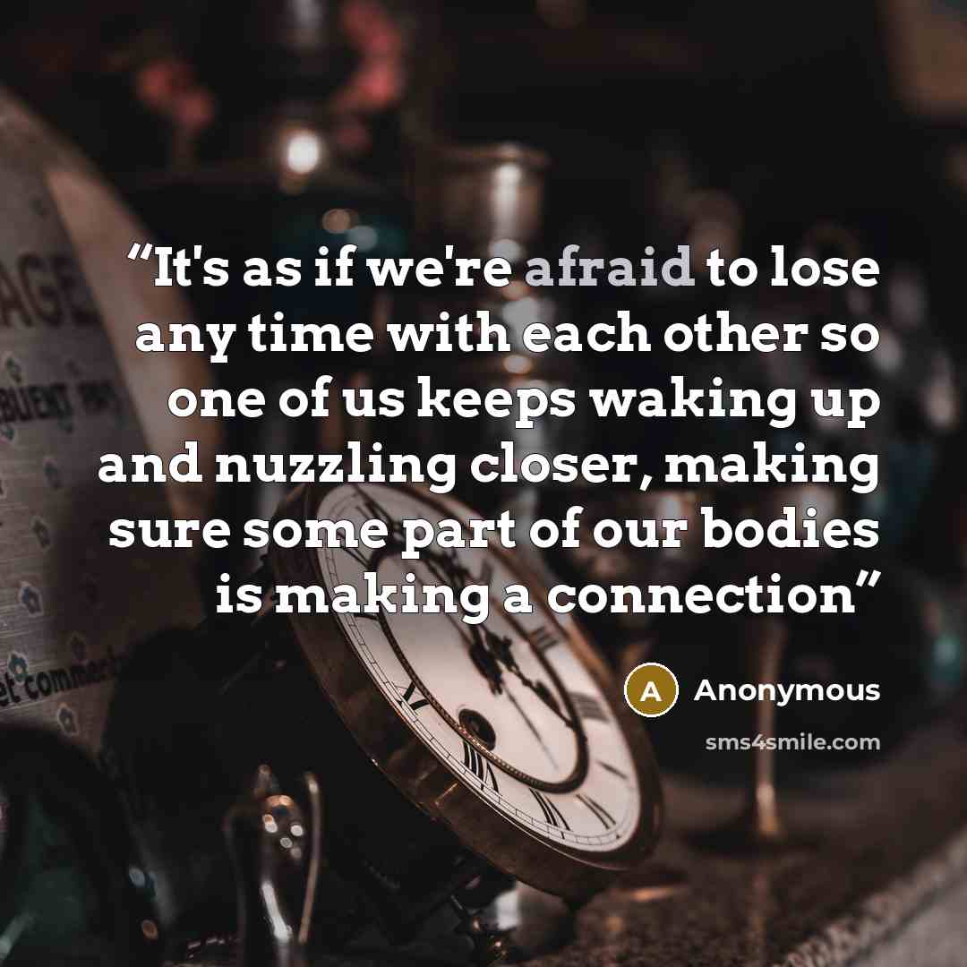 “It's as if we're afraid to lose any time with each other so one of us keeps waking up and nuzzling closer, making sure some part of our bodies is making a connection” quote by Anonymous