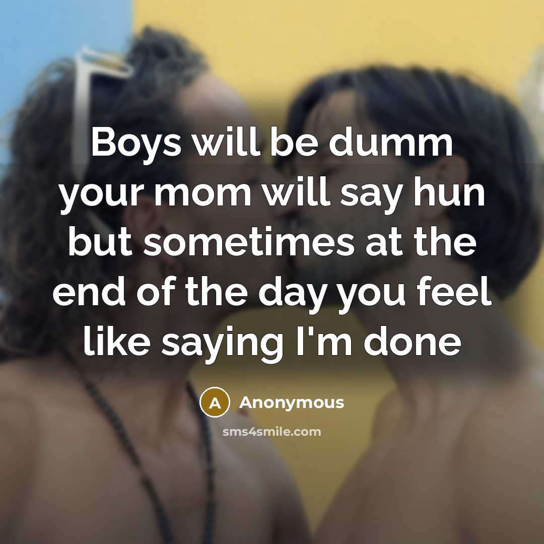 “Boys will be dumm your mom will say hun but sometimes at the end of the day you feel like saying I'm done” quote by Anonymous