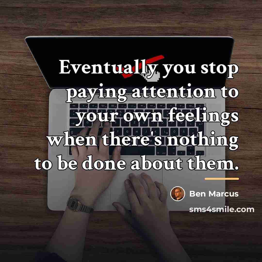 “Eventually you stop paying attention to your own feelings when…” quote by Ben Marcus