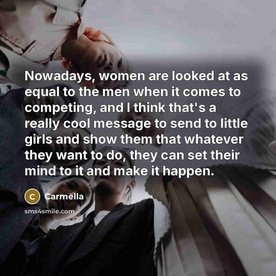 “Nowadays, women are looked at as equal to the men…” quote by Carmella