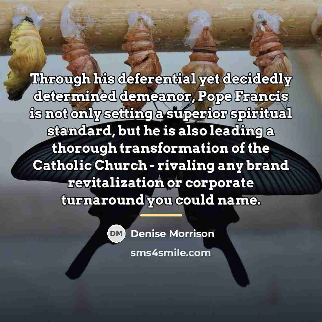“Through his deferential yet decidedly determined demeanor, Pope Francis is…” quote by Denise Morrison