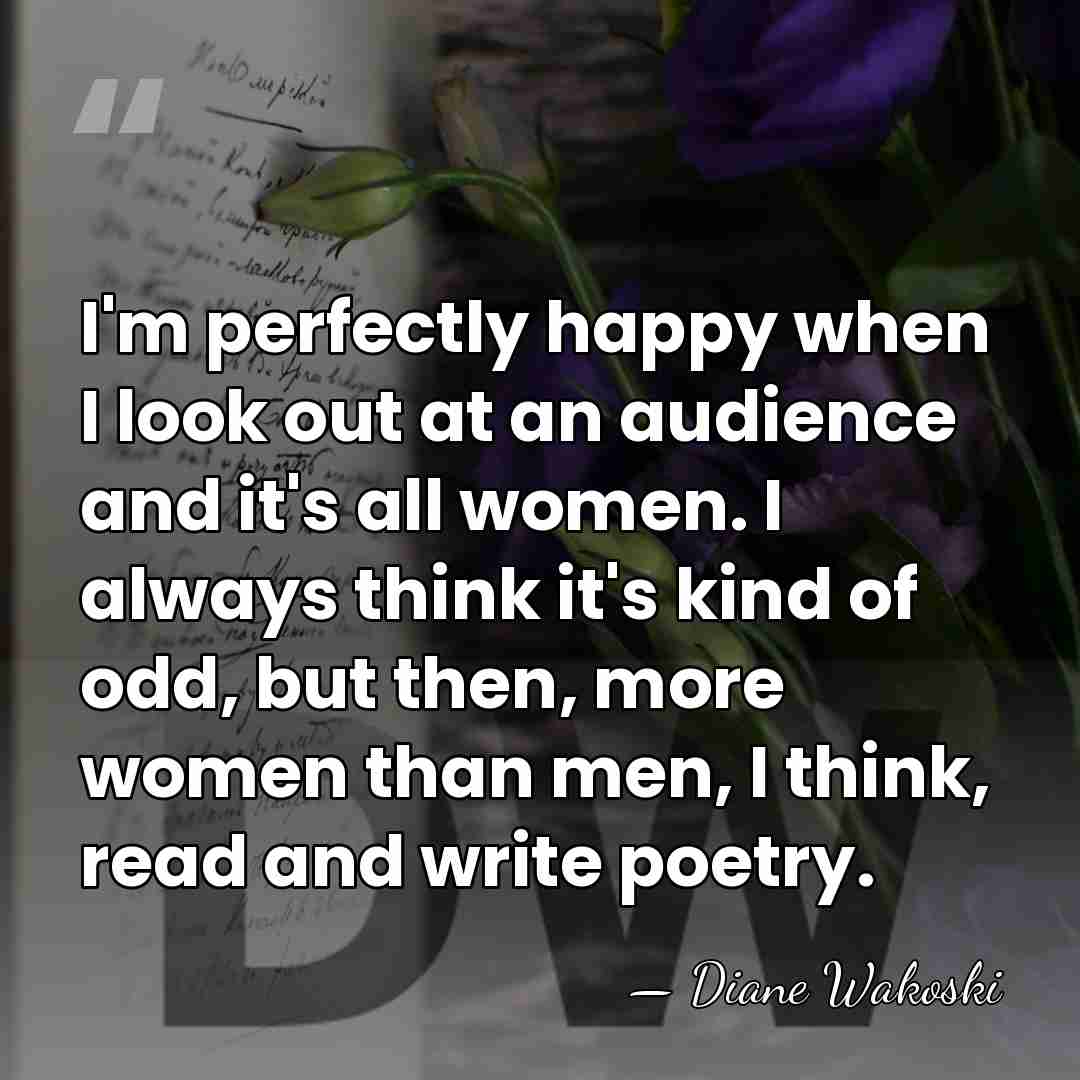 I'm perfectly happy when I look out at an audience and it's&hellip; - Diane Wakoski