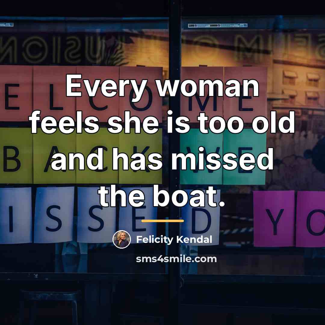 “Every woman feels she is too old and has missed…” quote by Felicity Kendal