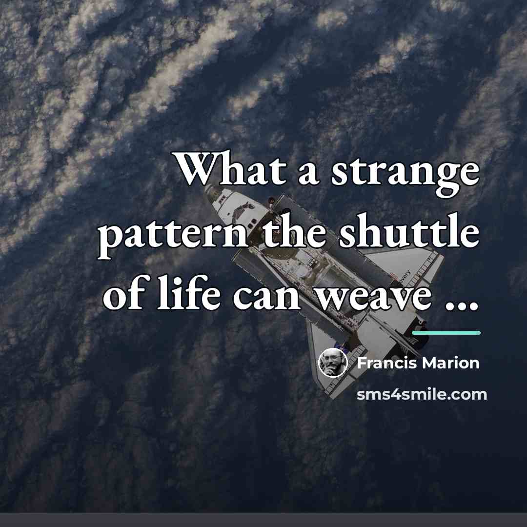 “What a strange pattern the shuttle of life can weave…” quote by Francis Marion