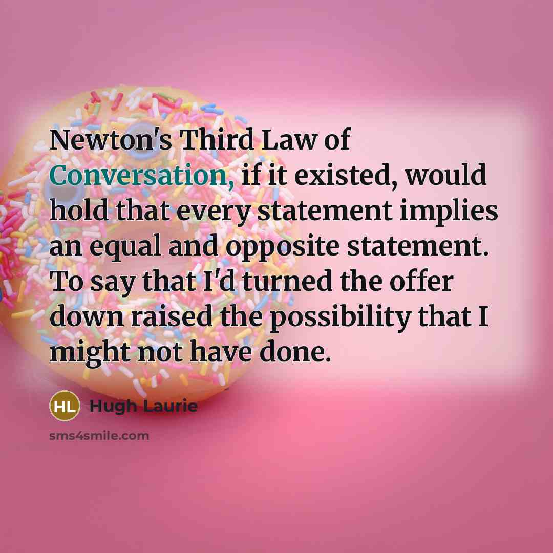 “Newton's Third Law of Conversation, if it existed, would hold…” quote by Hugh Laurie