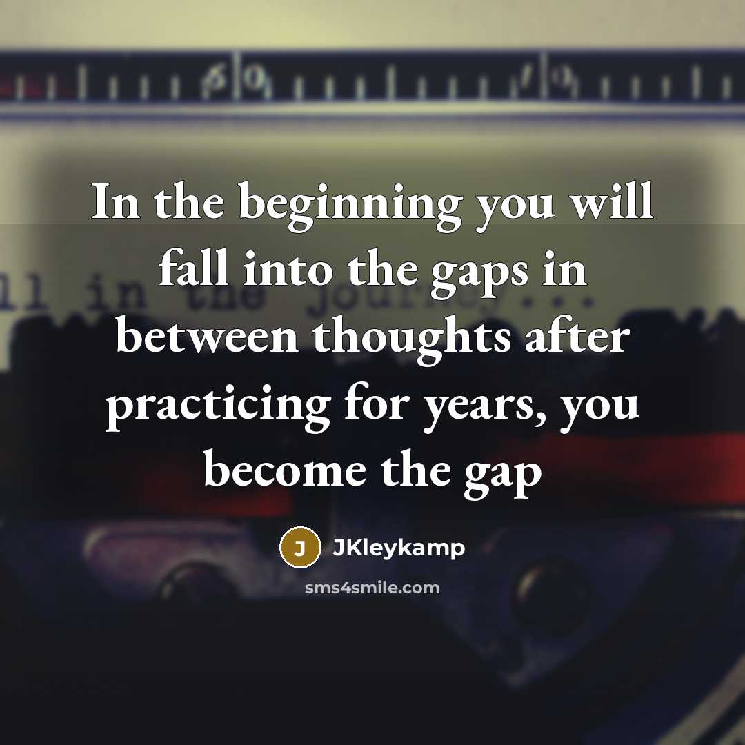 “In the beginning you will fall into the gaps in between thoughts after practicing for years, you become the gap” quote by JKleykamp