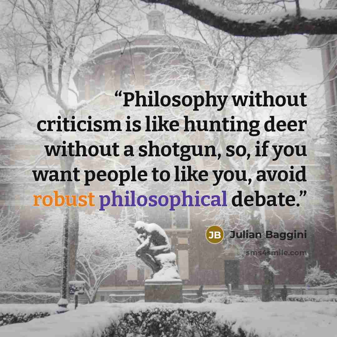“Philosophy without criticism is like hunting deer without a shotgun, so, if you want people to like you, avoid robust philosophical debate.” quote by Julian Baggini