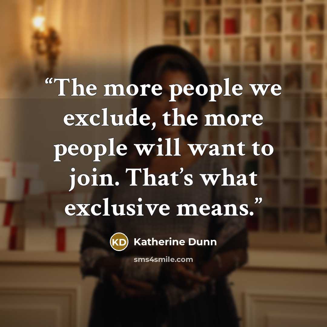 “The more people we exclude, the more people will want to join. That’s what exclusive means.” quote by Katherine Dunn