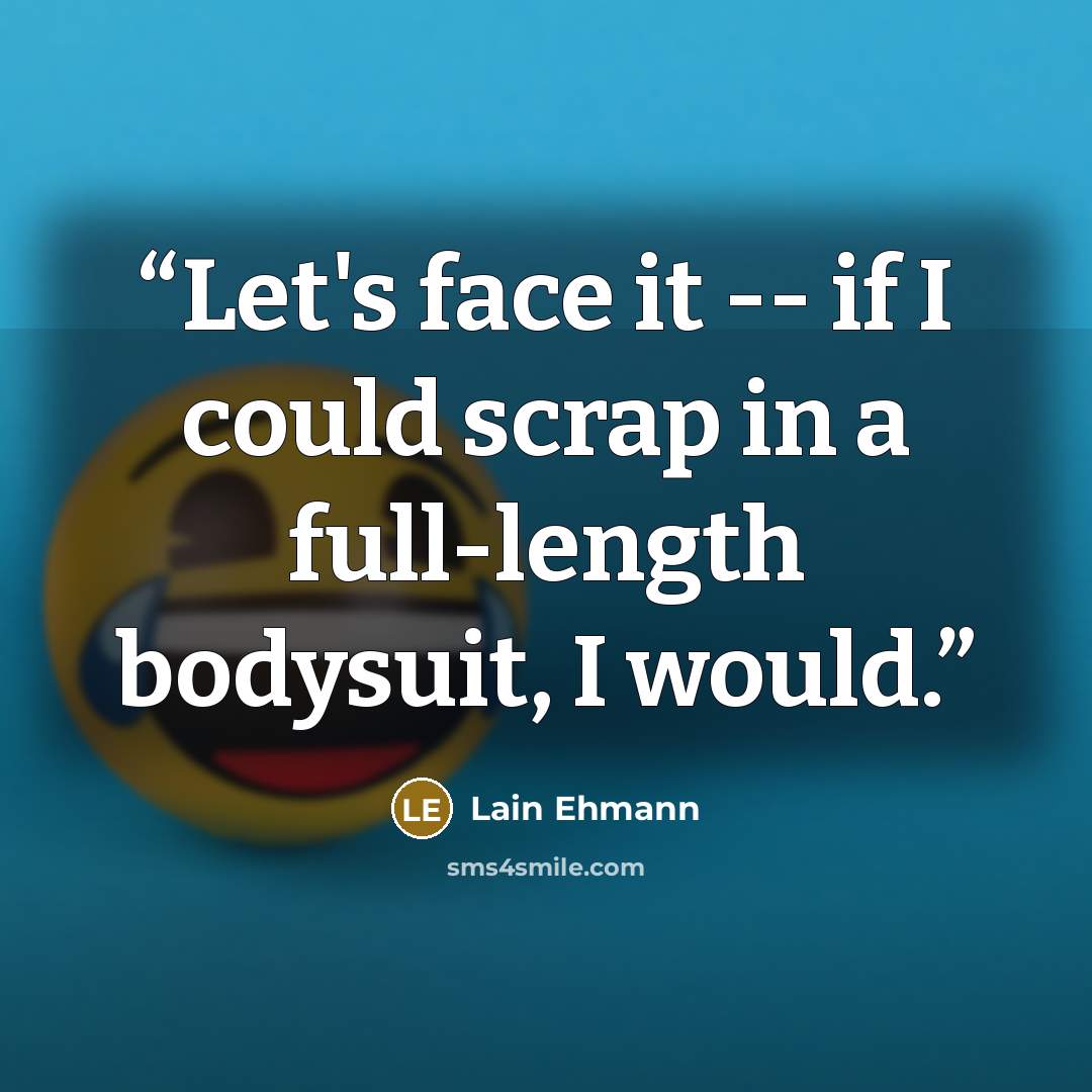 “Let's face it -- if I could scrap in a full-length bodysuit, I would.” quote by Lain Ehmann