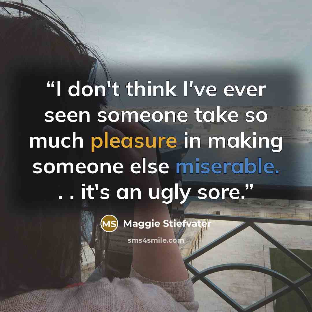 “I don't think I've ever seen someone take so much pleasure in making someone else miserable. . . it's an ugly sore.” quote by Maggie Stiefvater