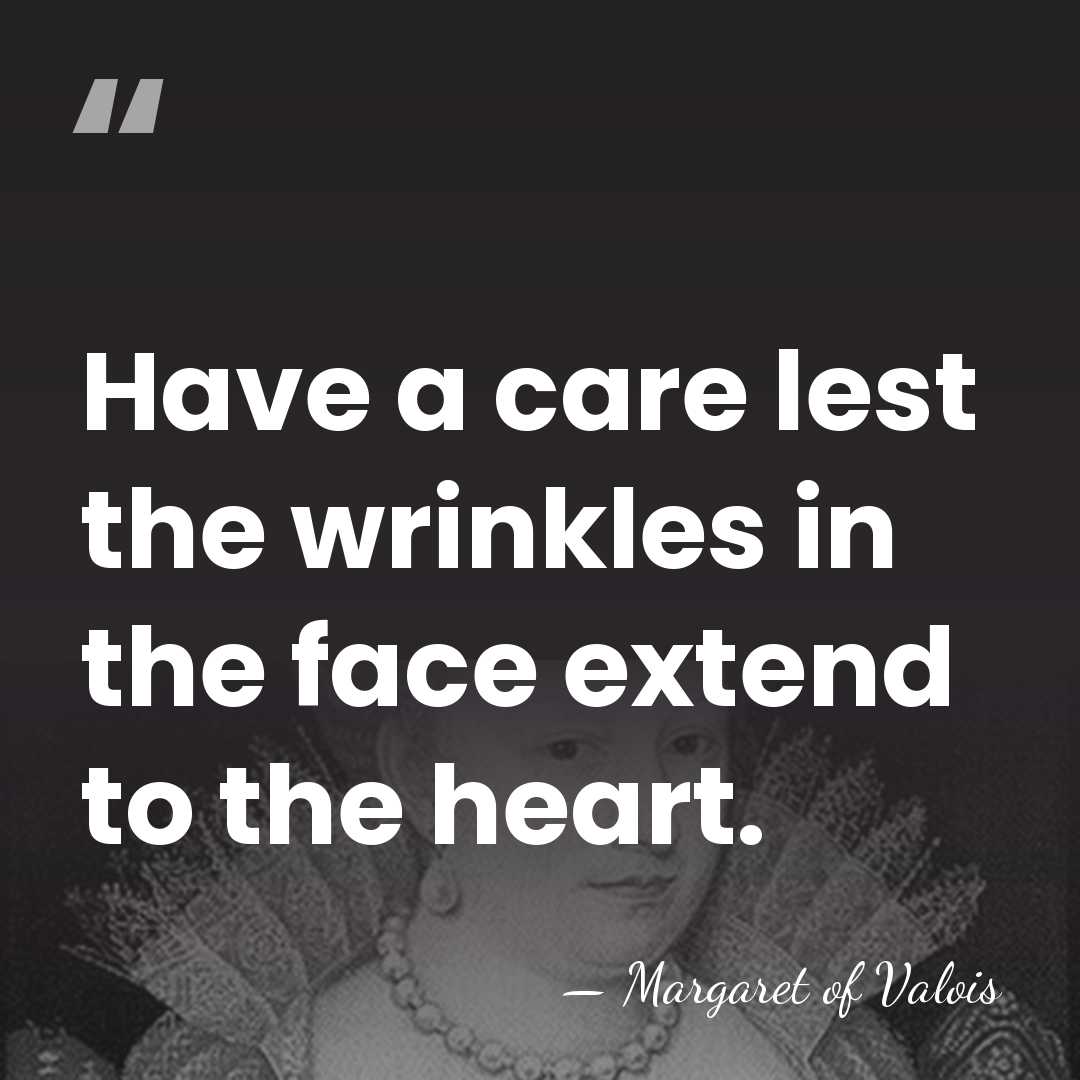Have a care lest the wrinkles in the face extend to the&hellip; - Margaret of Valois