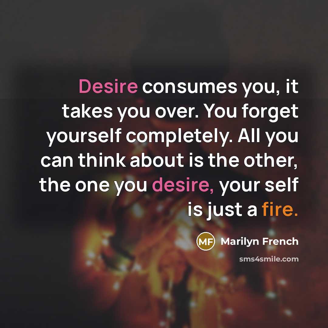 “Desire consumes you, it takes you over. You forget yourself…” quote by Marilyn French