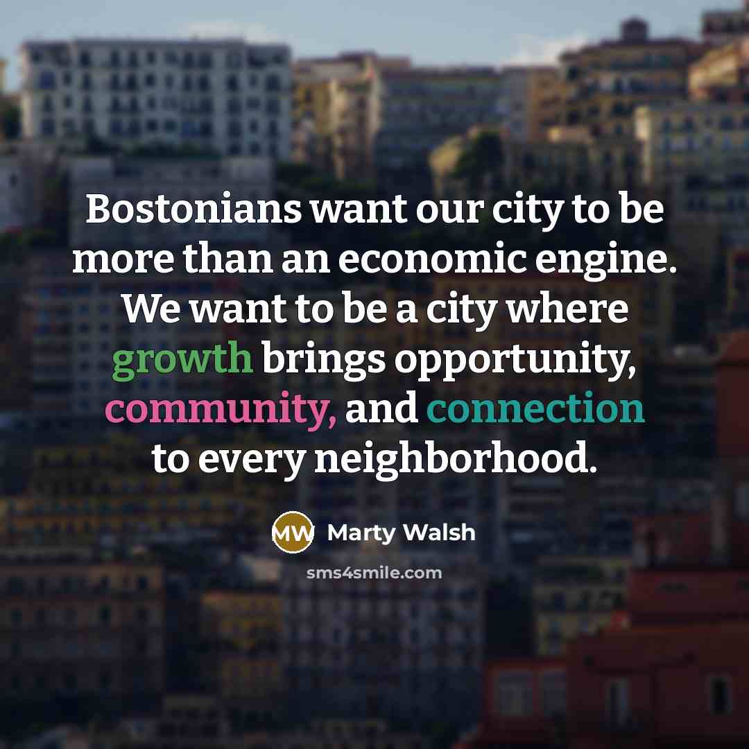 “Bostonians want our city to be more than an economic engine. We want to be a city where growth brings opportunity, community, and connection to every neighborhood.” quote by Marty Walsh