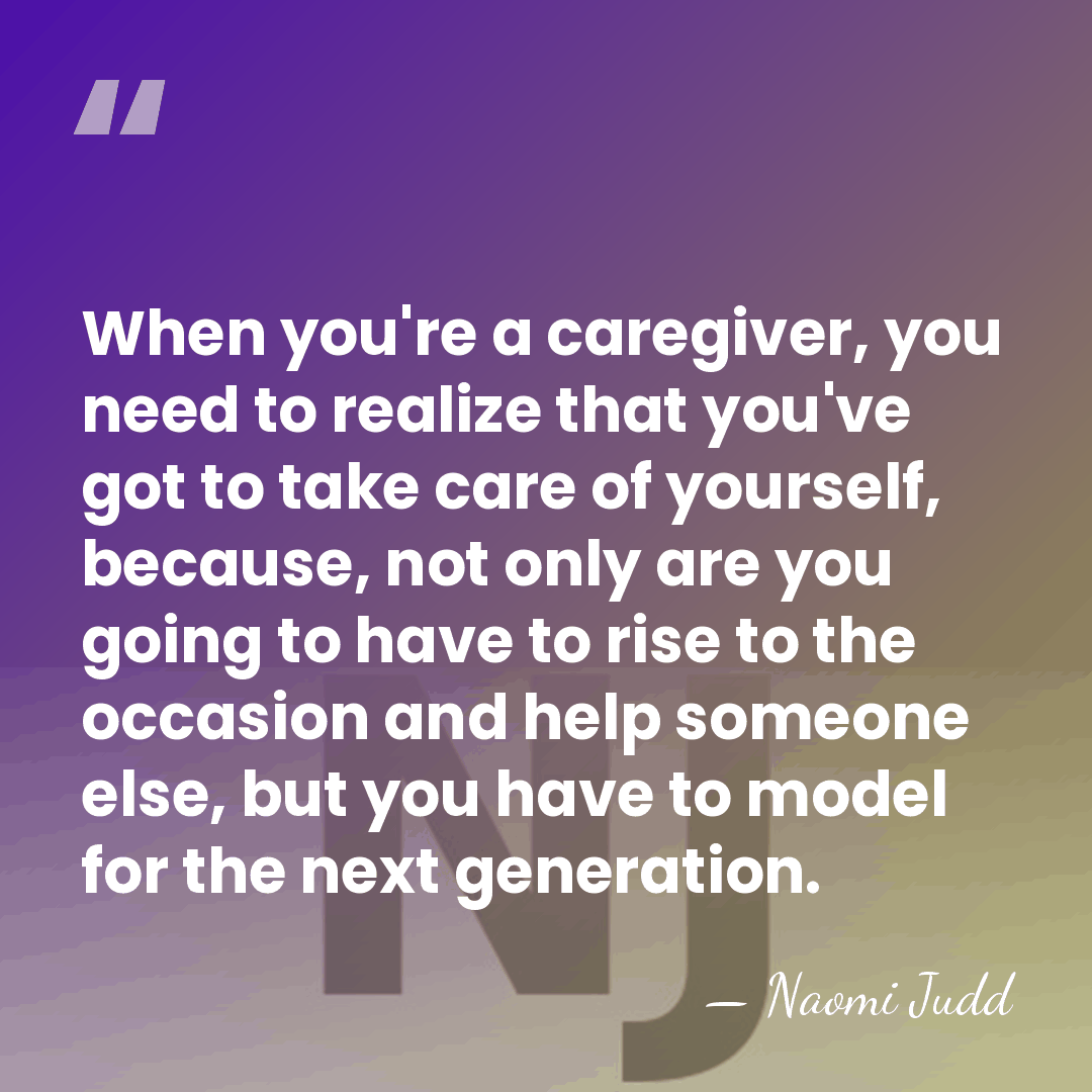 When you're a caregiver, you need to realize that you've got to&hellip; - Naomi Judd