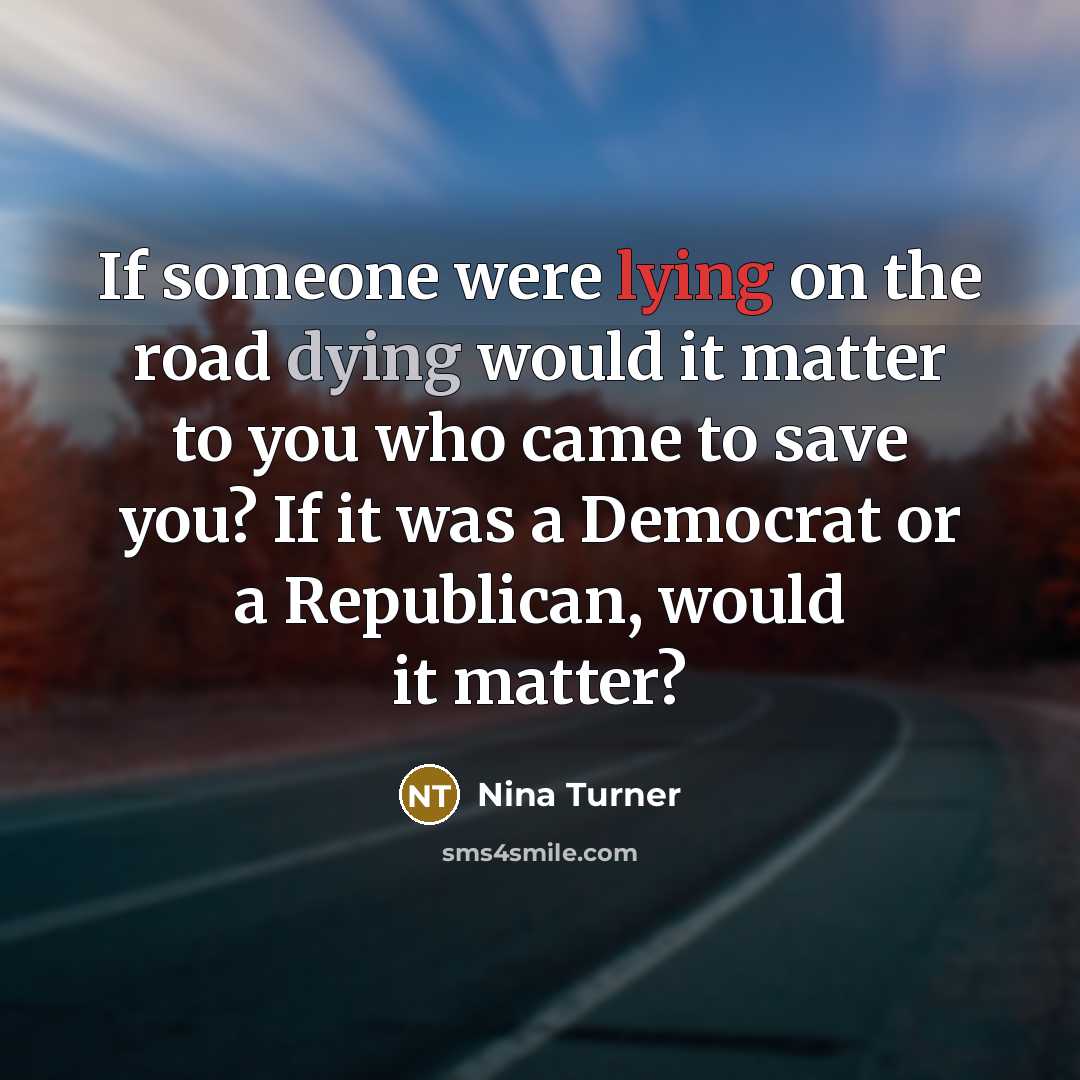 “If someone were lying on the road dying would it matter to you who came to save you? If it was a Democrat or a Republican, would it matter?” quote by Nina Turner
