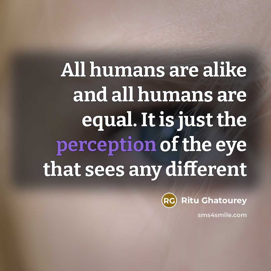 “All humans are alike and all humans are equal. It is just the perception of the eye that sees any different” quote by Ritu Ghatourey