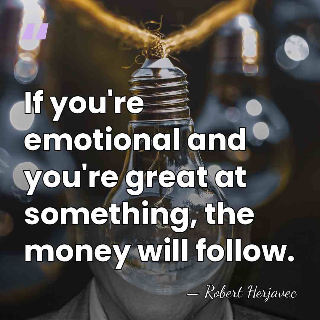 If you're emotional and you're great at something, the money will follow. - Robert Herjavec