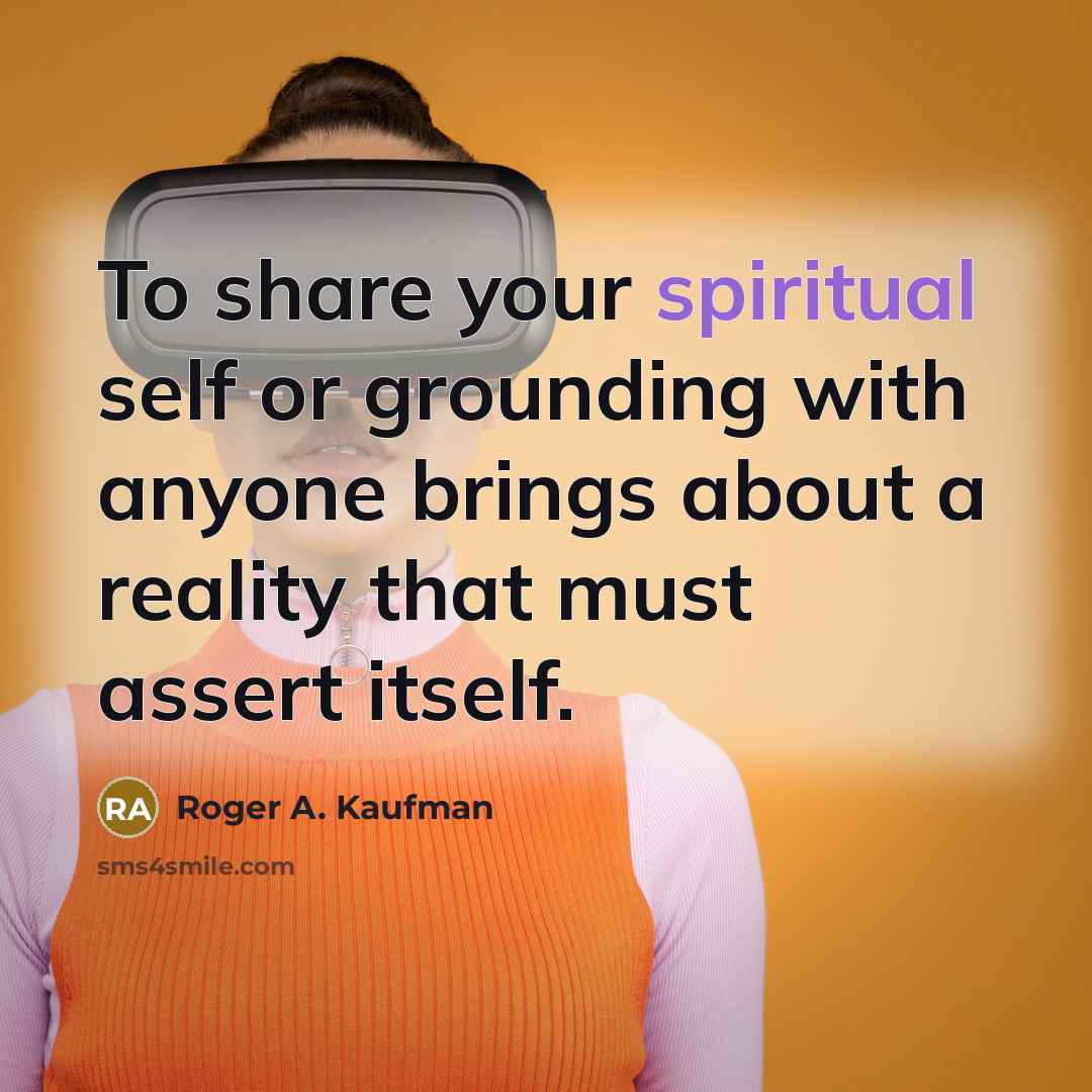 “To share your spiritual self or grounding with anyone brings about a reality that must assert itself.” quote by Roger A. Kaufman