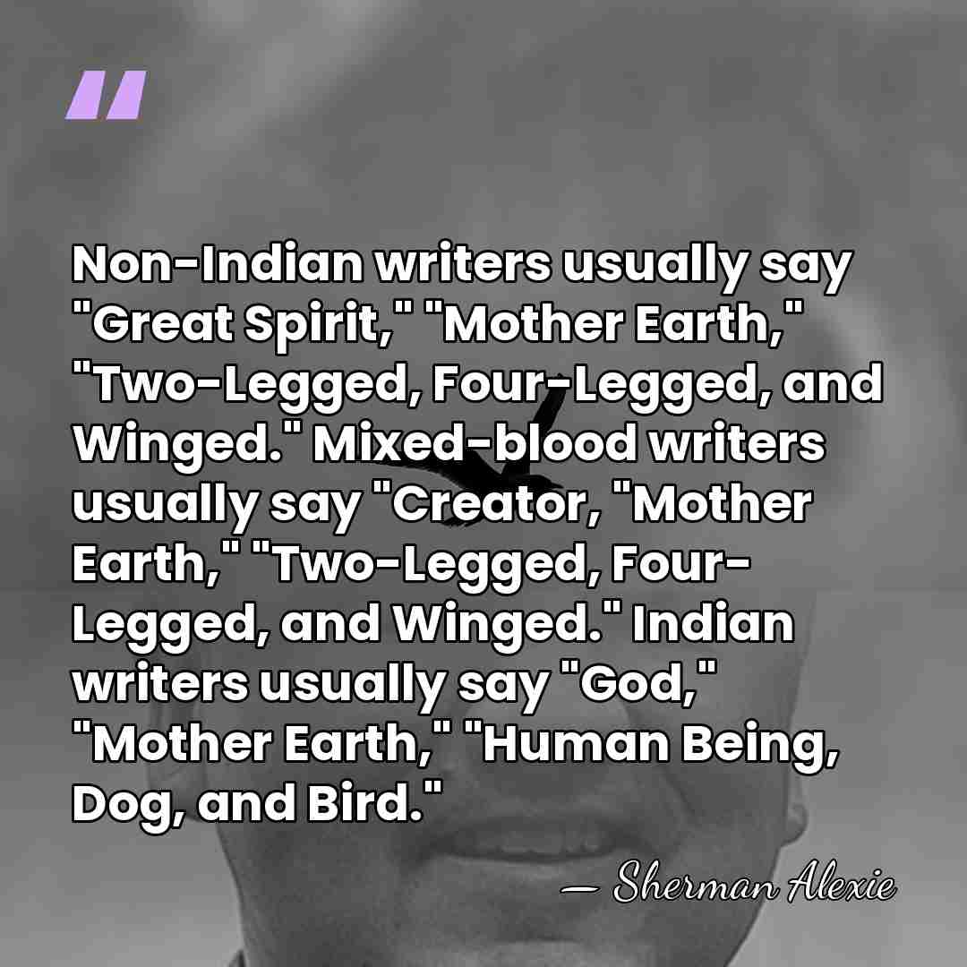 Non-Indian writers usually say "Great Spirit," "Mother Earth," "Two-Legged, Four-Legged, and Winged."&hellip; - Sherman Alexie