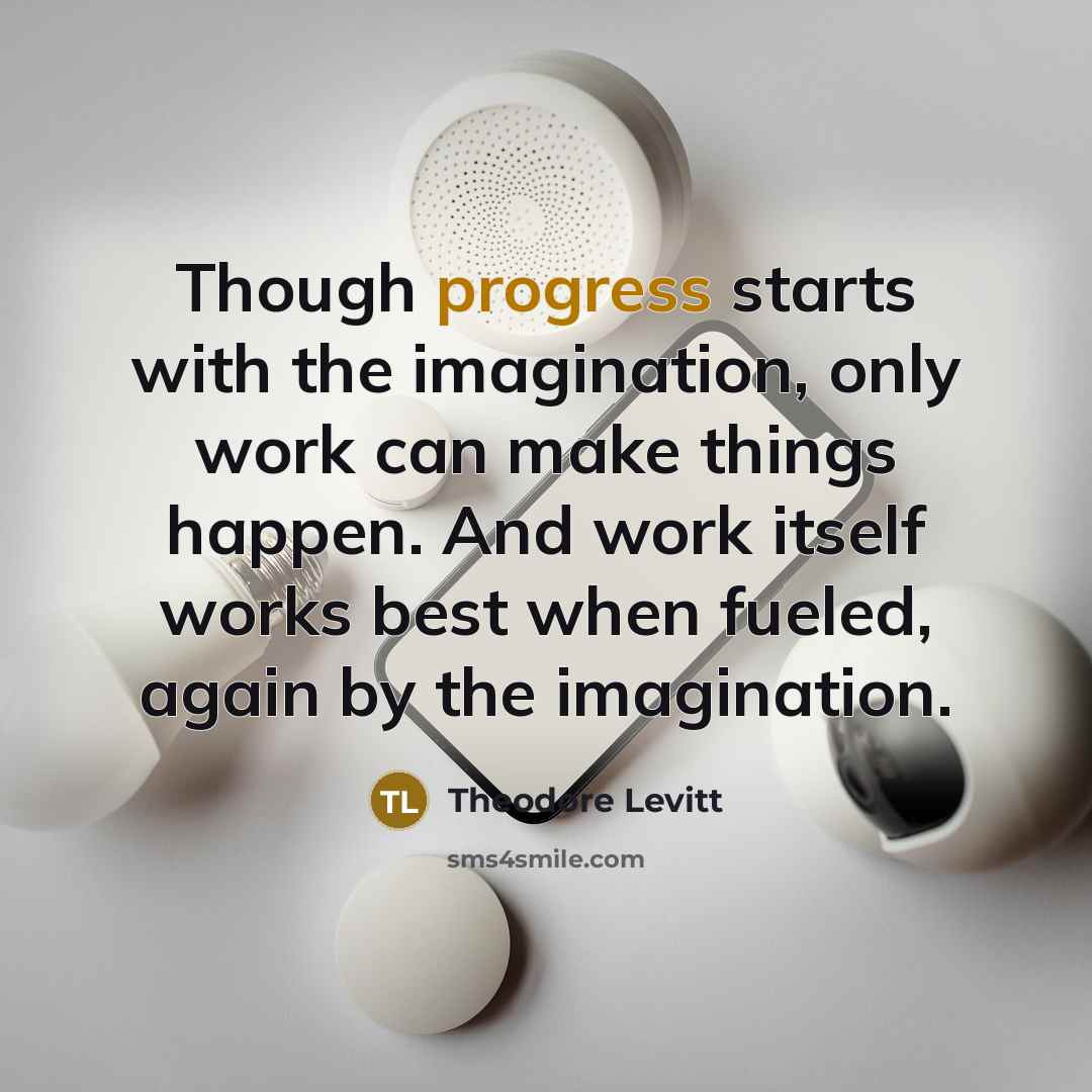 “Though progress starts with the imagination, only work can make…” quote by Theodore Levitt