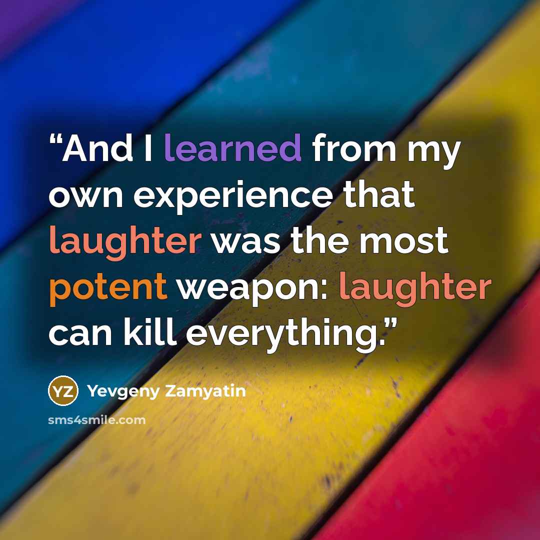 “And I learned from my own experience that laughter was the most potent weapon: laughter can kill everything.” quote by Yevgeny Zamyatin