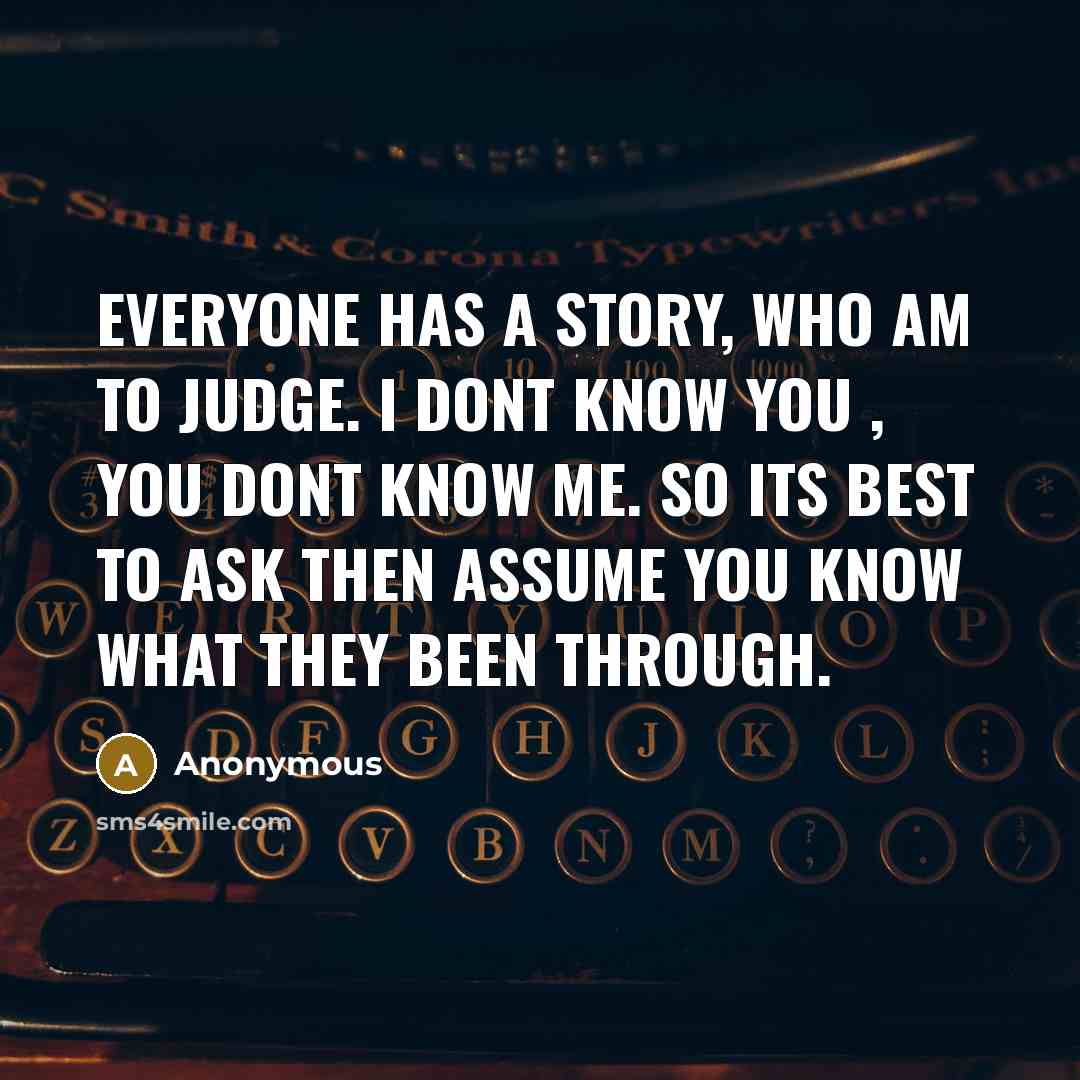 “Everyone has a story, who am to judge. I dont know you , you dont know me. So its best to ask then assume you know what they been through.” quote by Anonymous