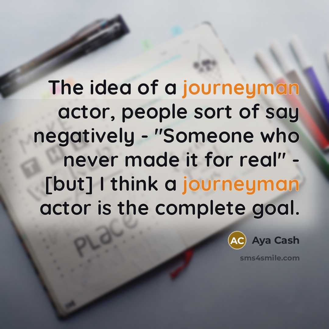 “The idea of a journeyman actor, people sort of say negatively - "Someone who never made it for real" - [but] I think a journeyman actor is the complete goal.” quote by Aya Cash