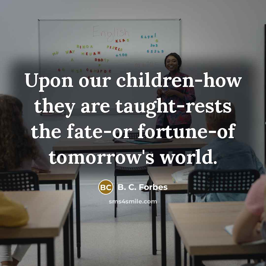 “Upon our children-how they are taught-rests the fate-or fortune-of tomorrow's world.” quote by B. C. Forbes