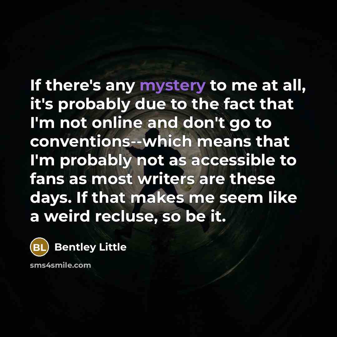 “If there's any mystery to me at all, it's probably…” quote by Bentley Little