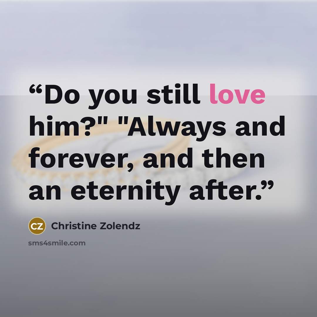 “Do you still love him?" "Always and forever, and then an eternity after.” quote by Christine Zolendz