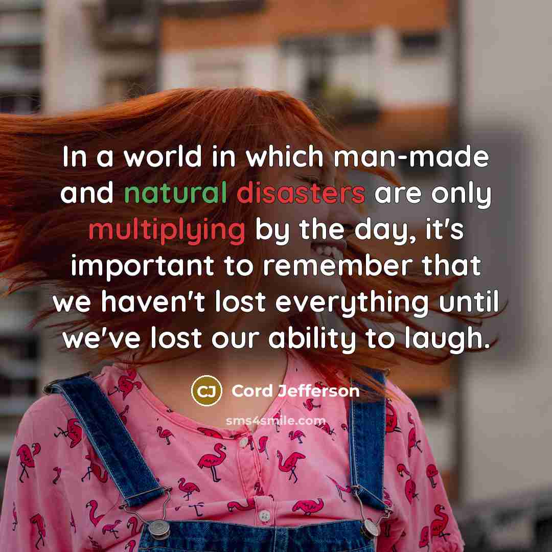“In a world in which man-made and natural disasters are only multiplying by the day, it's important to remember that we haven't lost everything until we've lost our ability to laugh.” quote by Cord Jefferson
