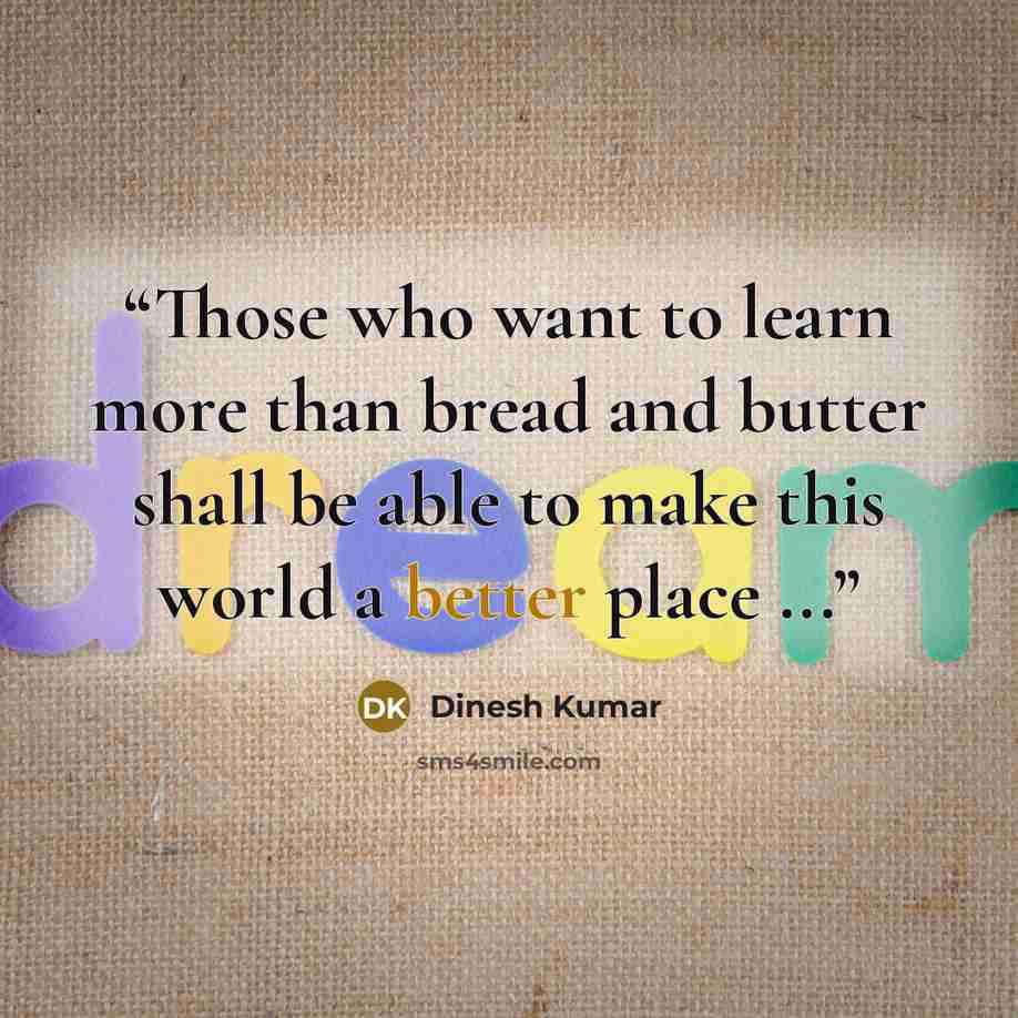 “Those who want to learn more than bread and butter shall be able to make this world a better place ...” quote by Dinesh Kumar