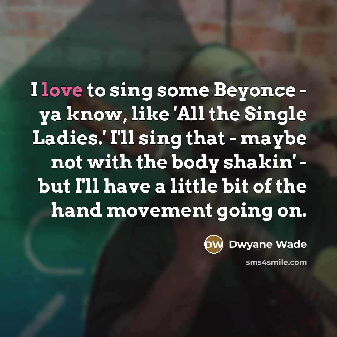 “I love to sing some Beyonce - ya know, like…” quote by Dwyane Wade