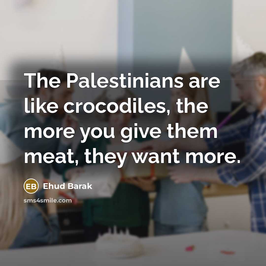 “The Palestinians are like crocodiles, the more you give them…” quote by Ehud Barak