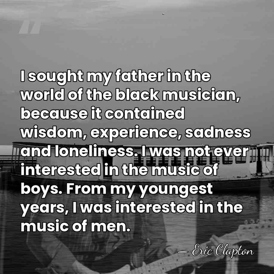 I sought my father in the world of the black musician, because&hellip; - Eric Clapton
