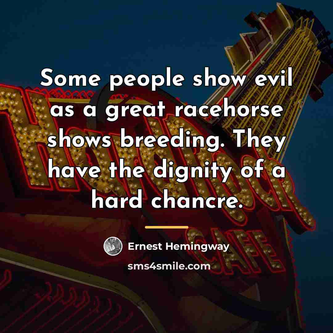 “Some people show evil as a great racehorse shows breeding.…” quote by Ernest Hemingway