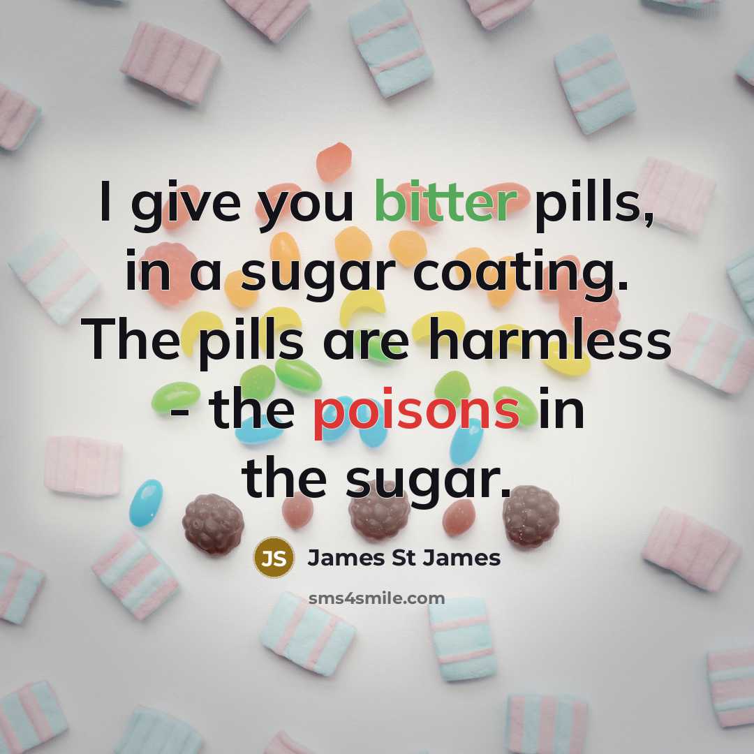 “I give you bitter pills, in a sugar coating. The pills are harmless - the poisons in the sugar.” quote by James St James