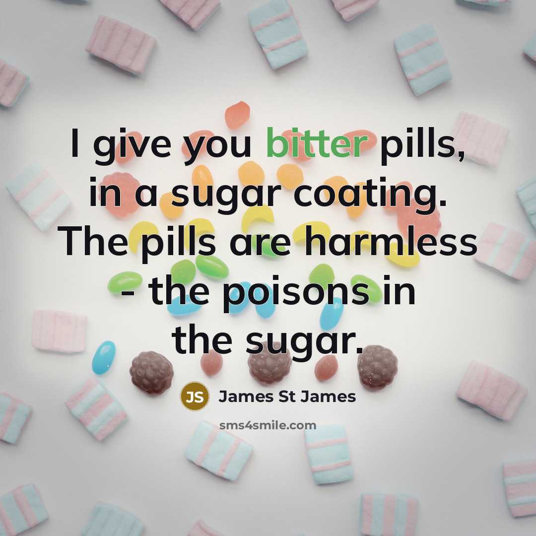 “I give you bitter pills, in a sugar coating. The pills are harmless - the poisons in the sugar.” quote by James St James