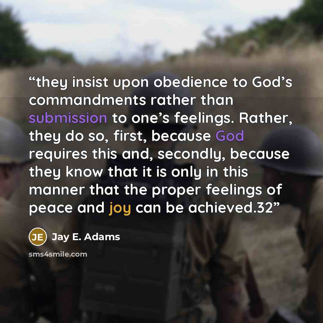 “they insist upon obedience to God’s commandments rather than submission to one’s feelings. Rather, they do so, first, because God requires this and, secondly, because they know that it is only in this manner that the proper feelings of peace and joy can be achieved.32” quote by Jay E. Adams