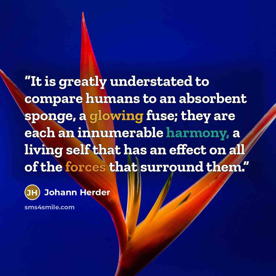 “It is greatly understated to compare humans to an absorbent sponge, a glowing fuse; they are each an innumerable harmony, a living self that has an effect on all of the forces that surround them.” quote by Johann Herder