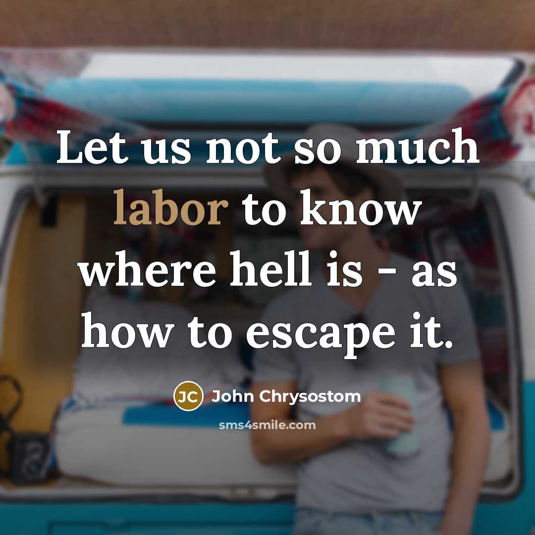 “Let us not so much labor to know where hell is - as how to escape it.” quote by John Chrysostom