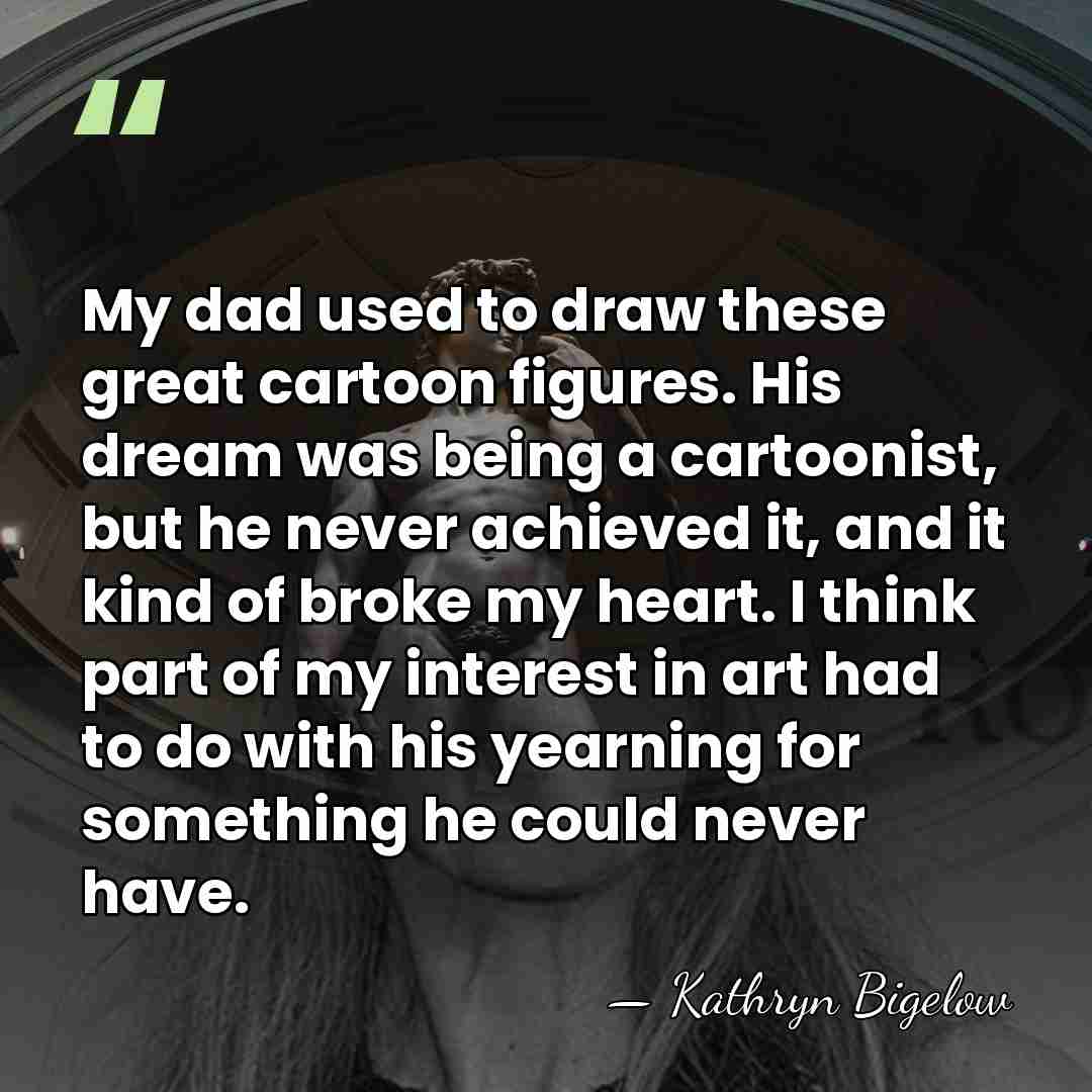 My dad used to draw these great cartoon figures. His dream was&hellip; - Kathryn Bigelow