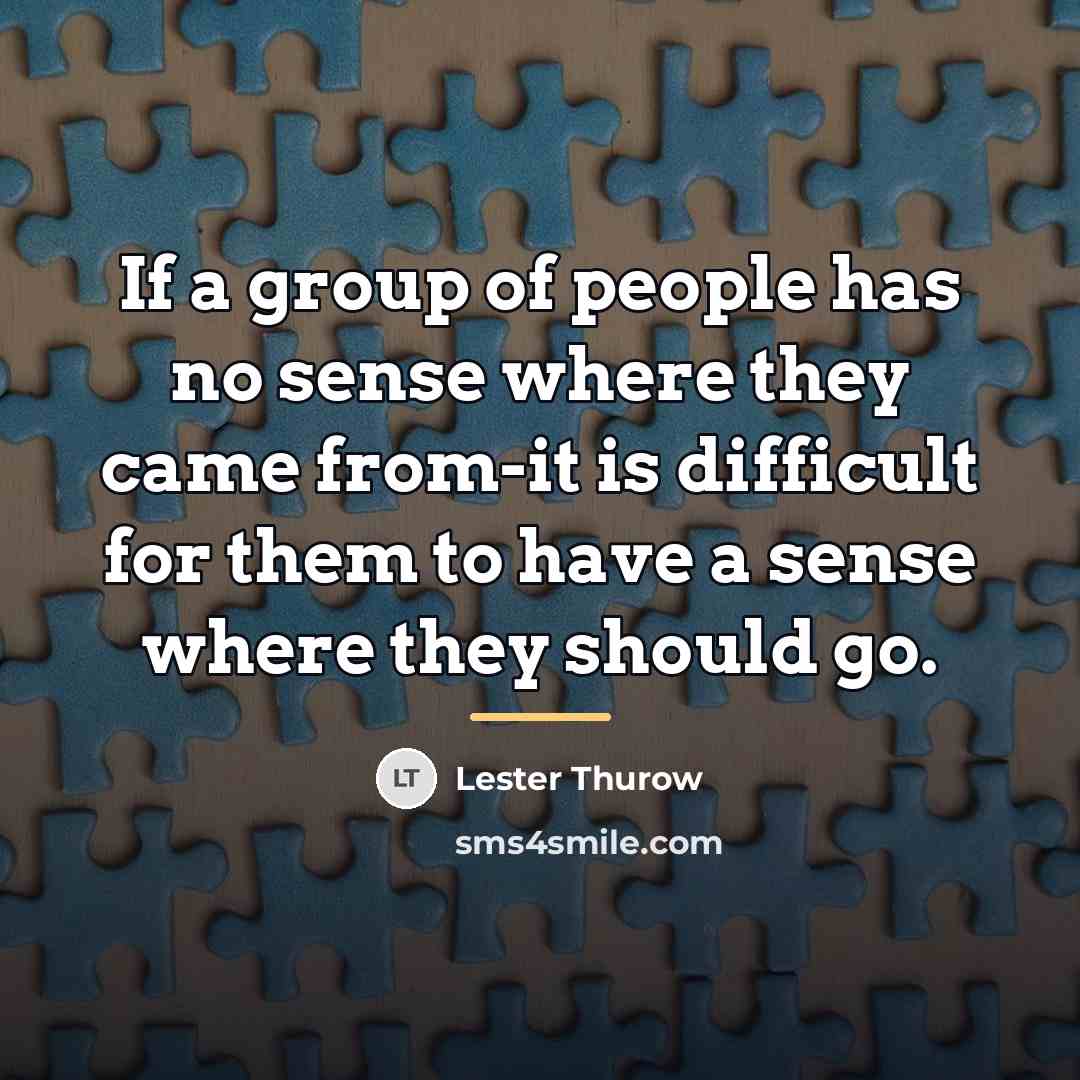“If a group of people has no sense where they…” quote by Lester Thurow