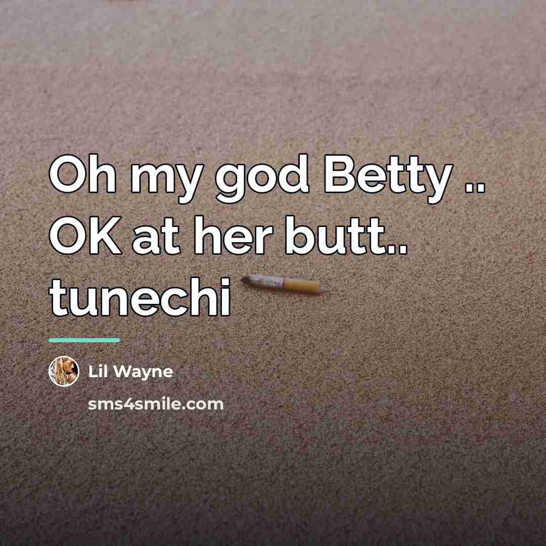 “Oh my god Betty .. OK at her butt.. tunechi…” quote by Lil Wayne