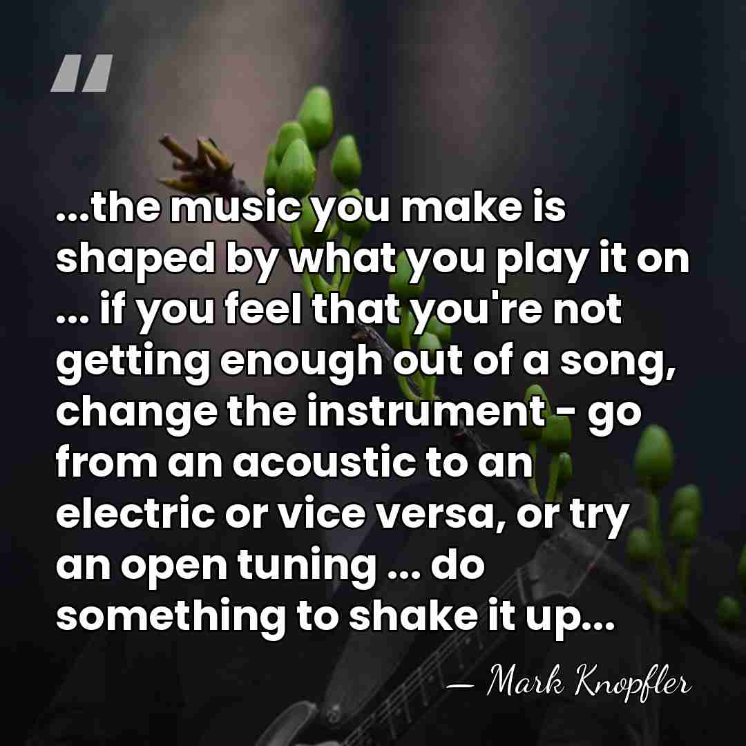 ...the music you make is shaped by what you play it on&hellip; - Mark Knopfler