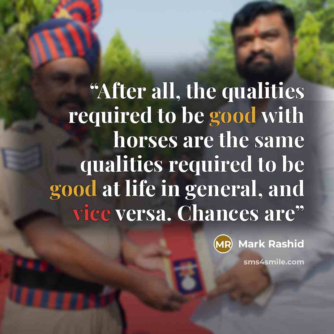 “After all, the qualities required to be good with horses are the same qualities required to be good at life in general, and vice versa. Chances are” quote by Mark Rashid
